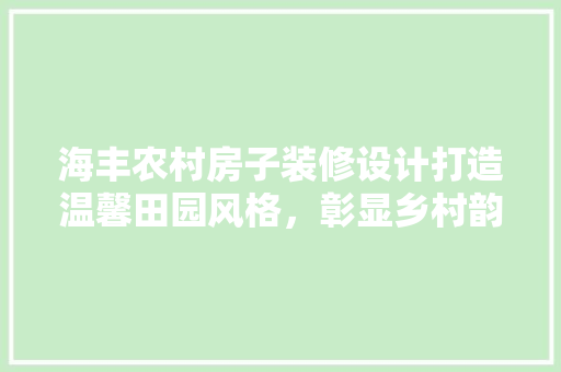 海丰农村房子装修设计打造温馨田园风格，彰显乡村韵味
