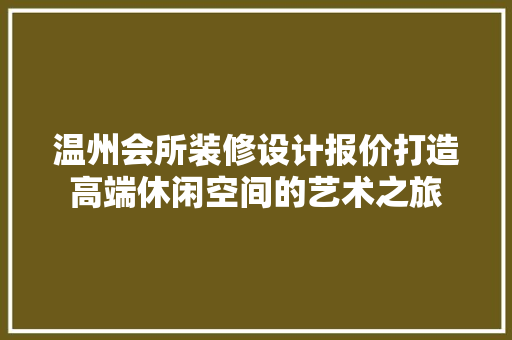 温州会所装修设计报价打造高端休闲空间的艺术之旅