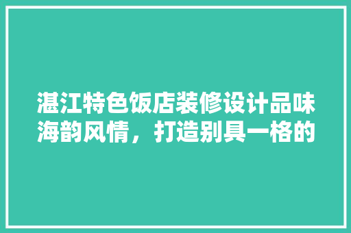 湛江特色饭店装修设计品味海韵风情，打造别具一格的餐饮空间