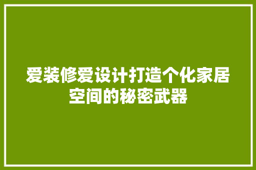 爱装修爱设计打造个化家居空间的秘密武器