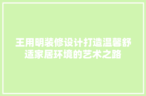 王用明装修设计打造温馨舒适家居环境的艺术之路
