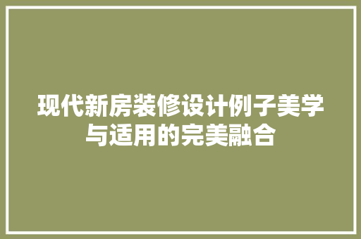 现代新房装修设计例子美学与适用的完美融合