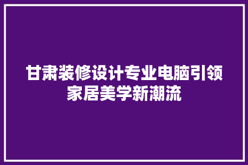 甘肃装修设计专业电脑引领家居美学新潮流 塑钢门