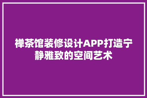 禅茶馆装修设计APP打造宁静雅致的空间艺术