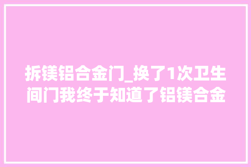 拆镁铝合金门_换了1次卫生间门我终于知道了铝镁合金玻璃门和实木门的差异 滑动门