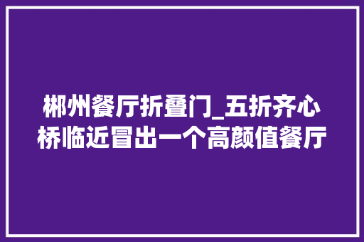 郴州餐厅折叠门_五折齐心桥临近冒出一个高颜值餐厅人均30吃到撑 折叠门