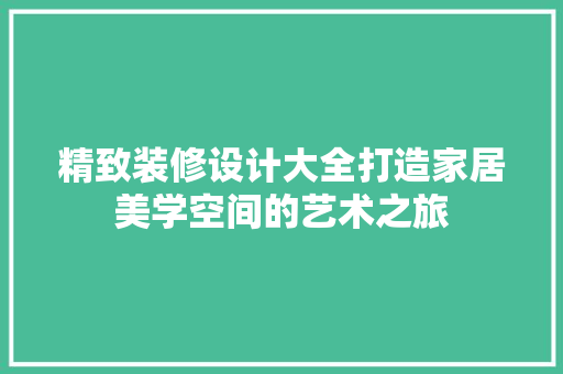 精致装修设计大全打造家居美学空间的艺术之旅