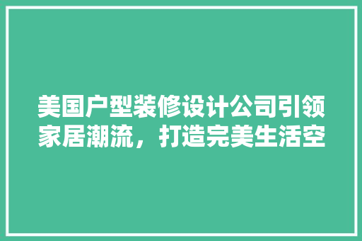 美国户型装修设计公司引领家居潮流，打造完美生活空间