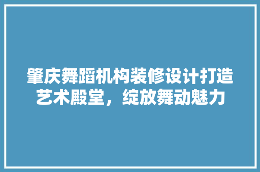 肇庆舞蹈机构装修设计打造艺术殿堂，绽放舞动魅力