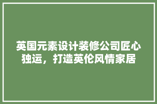 英国元素设计装修公司匠心独运，打造英伦风情家居
