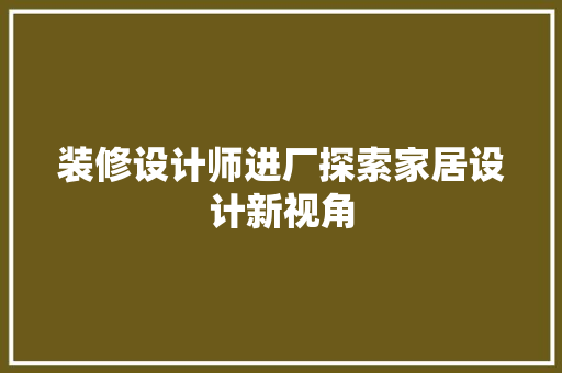 装修设计师进厂探索家居设计新视角