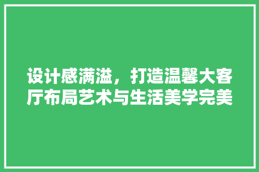 设计感满溢，打造温馨大客厅布局艺术与生活美学完美融合