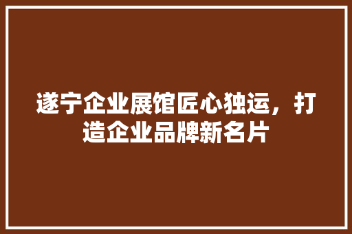 遂宁企业展馆匠心独运，打造企业品牌新名片
