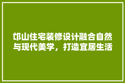 邙山住宅装修设计融合自然与现代美学，打造宜居生活空间