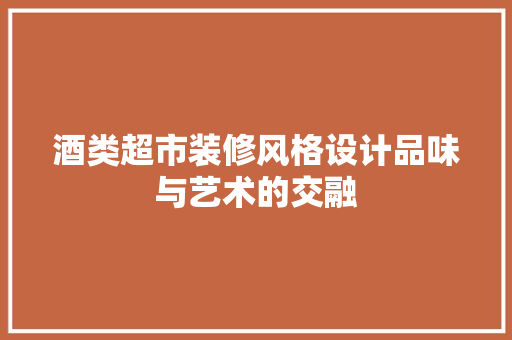 酒类超市装修风格设计品味与艺术的交融 防火门