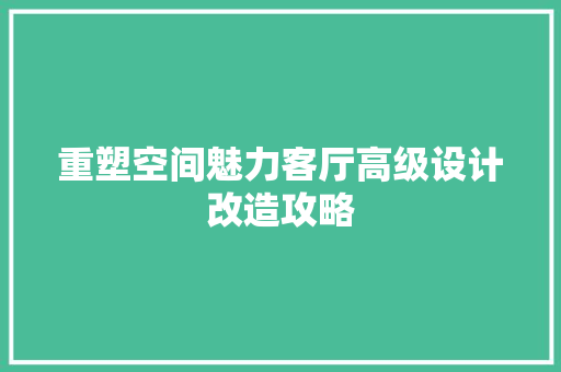 重塑空间魅力客厅高级设计改造攻略