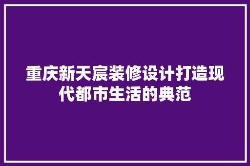 重庆新天宸装修设计打造现代都市生活的典范