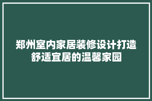 郑州室内家居装修设计打造舒适宜居的温馨家园
