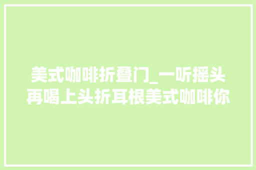 美式咖啡折叠门_一听摇头再喝上头折耳根美式咖啡你敢考试测验吗
