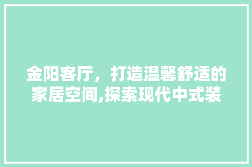 金阳客厅，打造温馨舒适的家居空间,探索现代中式装修风格