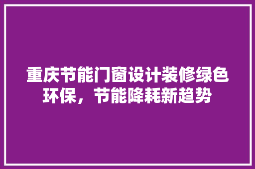 重庆节能门窗设计装修绿色环保，节能降耗新趋势