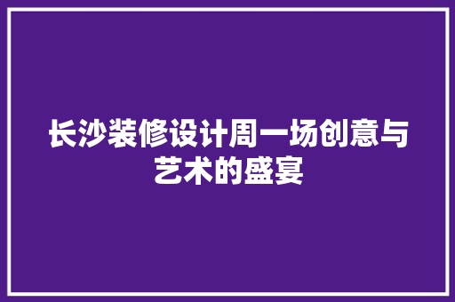 长沙装修设计周一场创意与艺术的盛宴