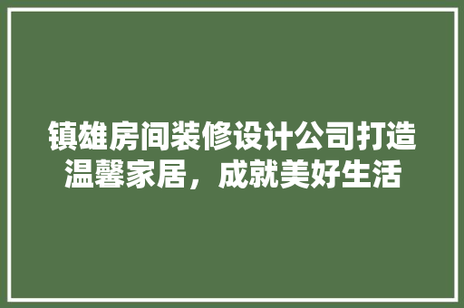 镇雄房间装修设计公司打造温馨家居，成就美好生活