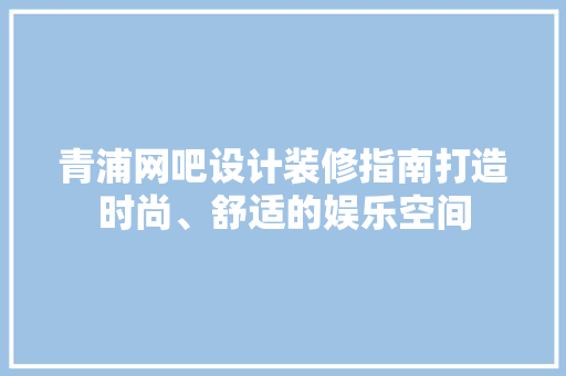 青浦网吧设计装修指南打造时尚、舒适的娱乐空间