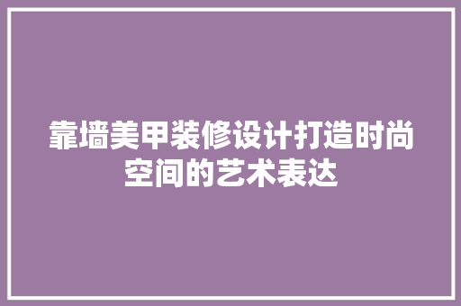 靠墙美甲装修设计打造时尚空间的艺术表达