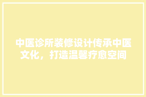 中医诊所装修设计传承中医文化，打造温馨疗愈空间