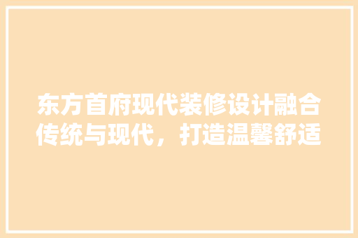东方首府现代装修设计融合传统与现代，打造温馨舒适的居住空间