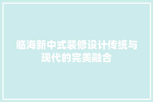 临海新中式装修设计传统与现代的完美融合