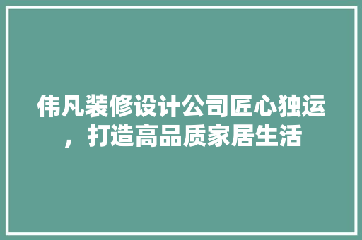 伟凡装修设计公司匠心独运，打造高品质家居生活