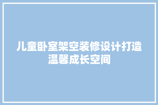 儿童卧室架空装修设计打造温馨成长空间