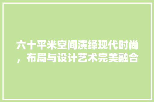 六十平米空间演绎现代时尚，布局与设计艺术完美融合