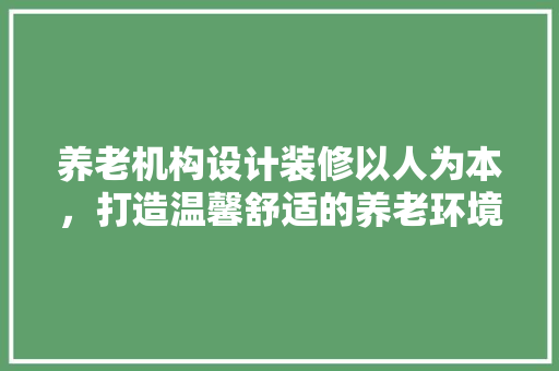 养老机构设计装修以人为本，打造温馨舒适的养老环境