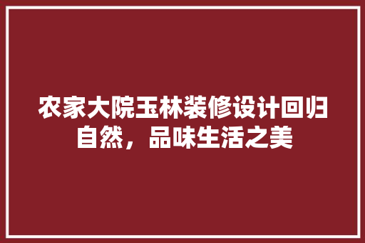 农家大院玉林装修设计回归自然，品味生活之美