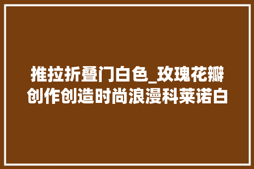 推拉折叠门白色_玫瑰花瓣创作创造时尚浪漫科莱诺白色推拉门测评