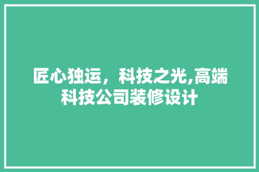 匠心独运，科技之光,高端科技公司装修设计 实木门