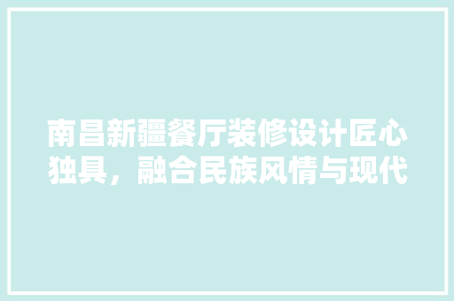 南昌新疆餐厅装修设计匠心独具，融合民族风情与现代审美
