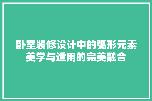 卧室装修设计中的弧形元素美学与适用的完美融合