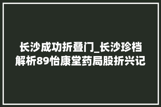 长沙成功折叠门_长沙珍档解析89怡康堂药局股折兴记云飞靴鞋庄股折