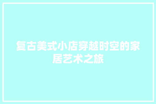 复古美式小店穿越时空的家居艺术之旅
