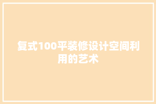 复式100平装修设计空间利用的艺术