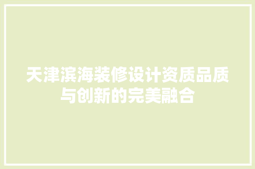 天津滨海装修设计资质品质与创新的完美融合