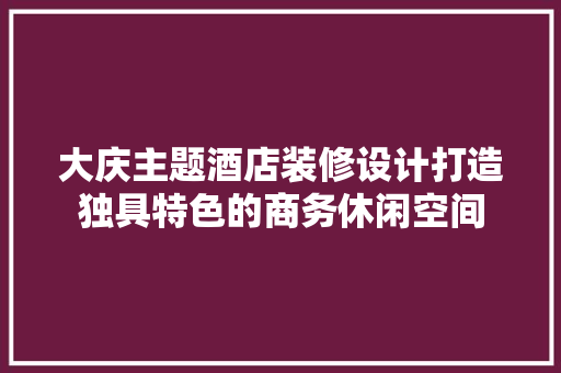 大庆主题酒店装修设计打造独具特色的商务休闲空间