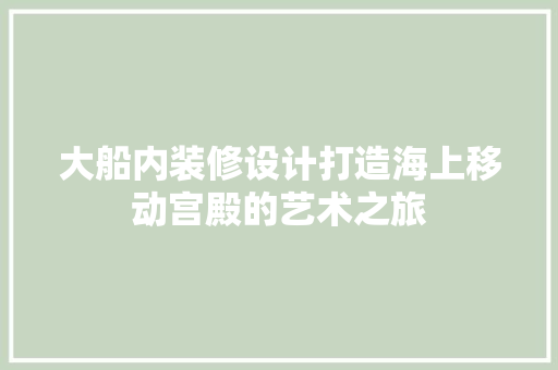 大船内装修设计打造海上移动宫殿的艺术之旅