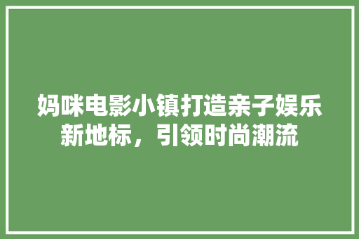 妈咪电影小镇打造亲子娱乐新地标，引领时尚潮流
