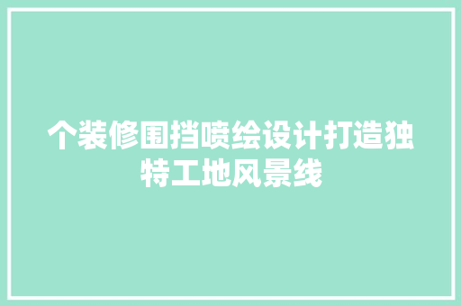 个装修围挡喷绘设计打造独特工地风景线 实木门