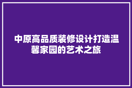 中原高品质装修设计打造温馨家园的艺术之旅